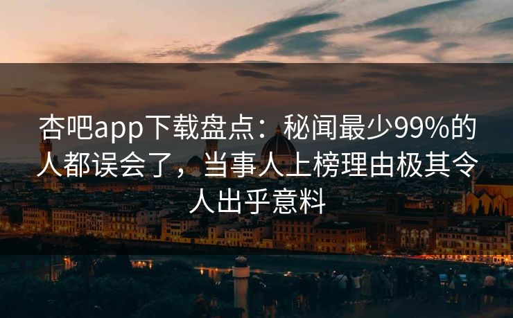 杏吧app下载盘点:秘闻最少99%的人都误会了,当事人上榜理由极其令人出乎意料