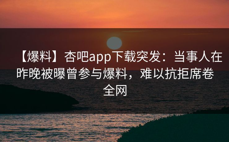【爆料】杏吧app下载突发:当事人在昨晚被曝曾参与爆料,难以抗拒席卷全网