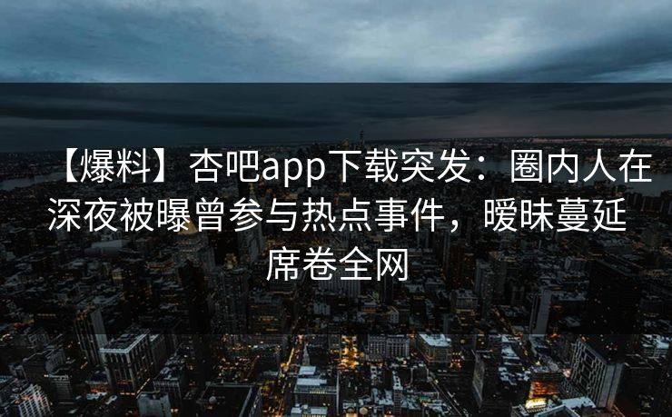 【爆料】杏吧app下载突发:圈内人在深夜被曝曾参与热点事件,暧昧蔓延席卷全网