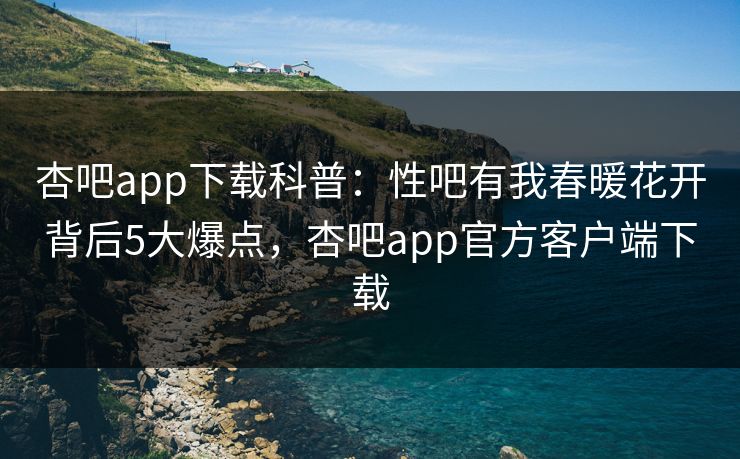 杏吧app下载科普:性吧有我春暖花开背后5大爆点,杏吧app官方客户端下载