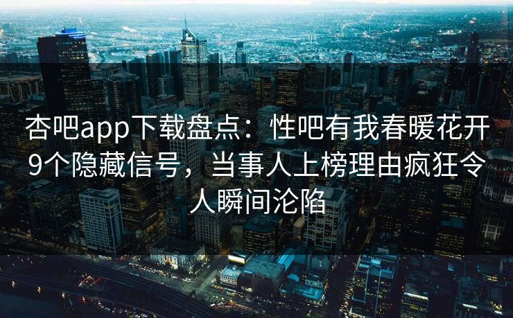 杏吧app下载盘点:性吧有我春暖花开9个隐藏信号,当事人上榜理由疯狂令人瞬间沦陷