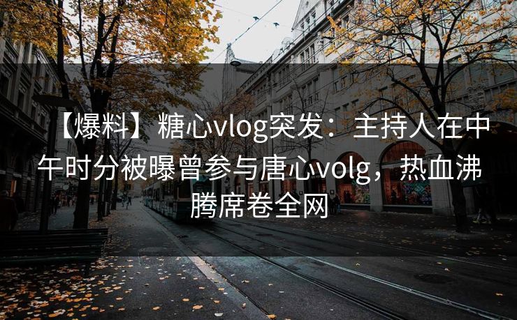 【爆料】糖心vlog突发:主持人在中午时分被曝曾参与唐心volg,热血沸腾席卷全网