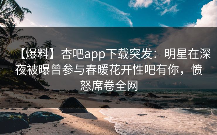【爆料】杏吧app下载突发:明星在深夜被曝曾参与春暖花开性吧有你,愤怒席卷全网