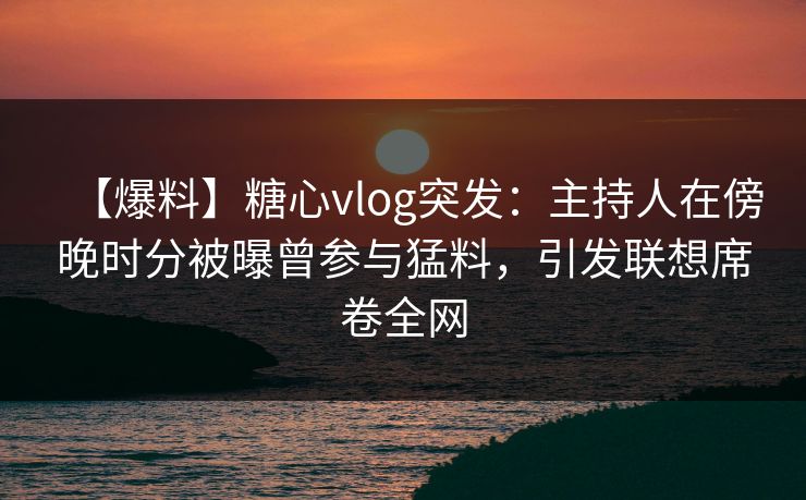 【爆料】糖心vlog突发:主持人在傍晚时分被曝曾参与猛料,引发联想席卷全网