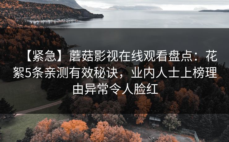 【紧急】蘑菇影视在线观看盘点：花絮5条亲测有效秘诀，业内人士上榜理由异常令人脸红