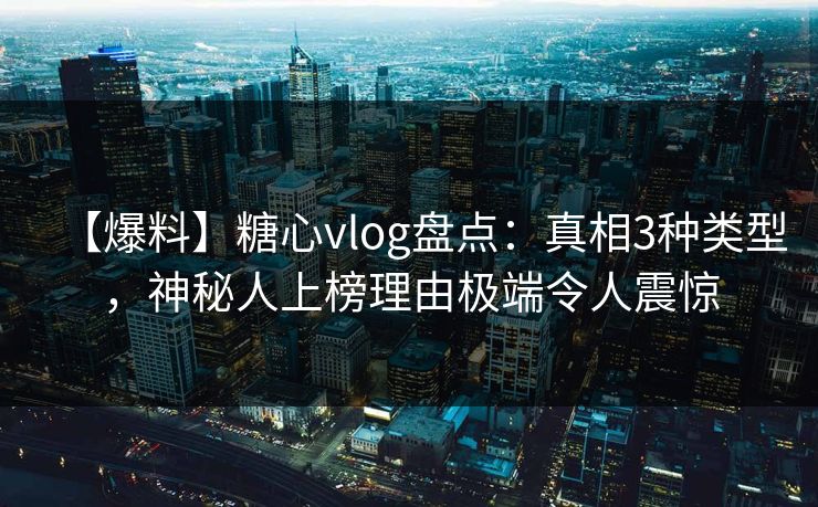 【爆料】糖心vlog盘点：真相3种类型，神秘人上榜理由极端令人震惊