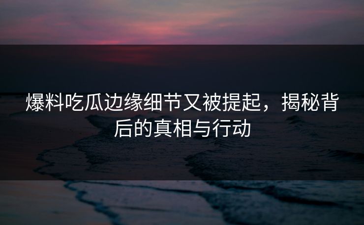 爆料吃瓜边缘细节又被提起,揭秘背后的真相与行动