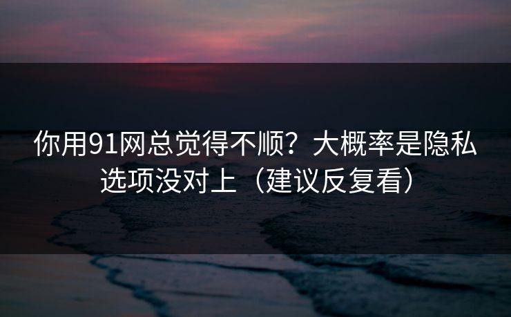 你用91网总觉得不顺?大概率是隐私选项没对上(建议反复看)