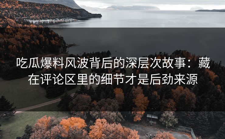 吃瓜爆料风波背后的深层次故事:藏在评论区里的细节才是后劲来源