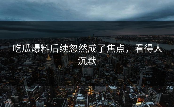 吃瓜爆料后续忽然成了焦点,看得人沉默