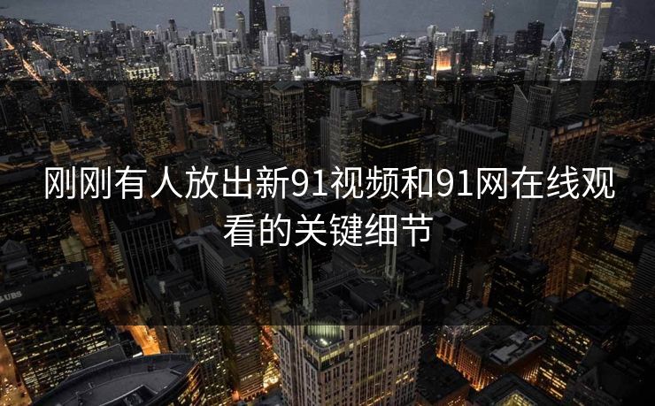 刚刚有人放出新91视频和91网在线观看的关键细节