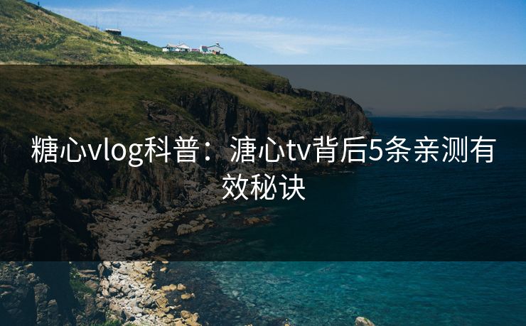 糖心vlog科普:溏心tv背后5条亲测有效秘诀