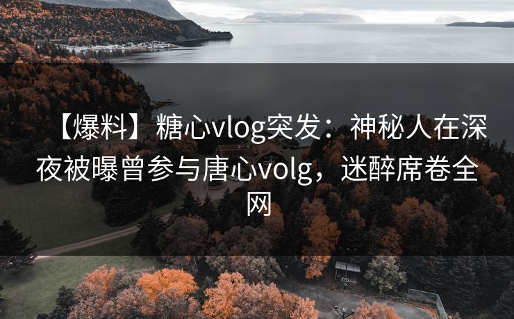 【爆料】糖心vlog突发:神秘人在深夜被曝曾参与唐心volg,迷醉席卷全网