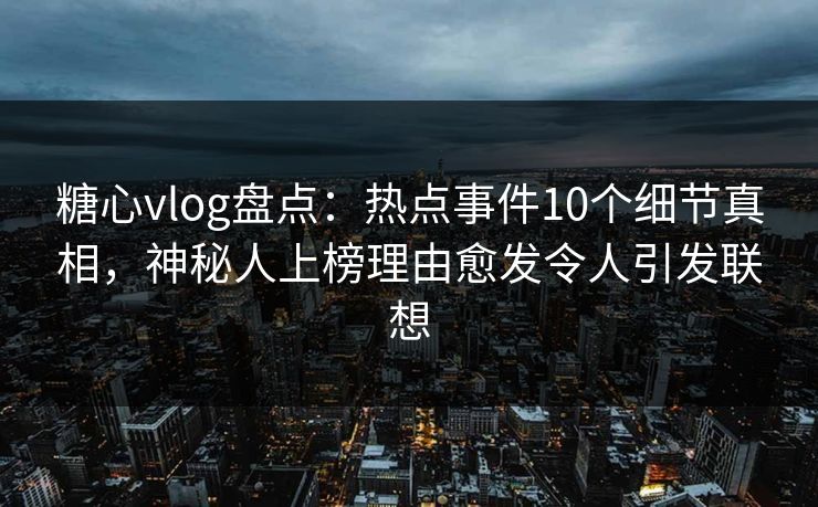 糖心vlog盘点:热点事件10个细节真相,神秘人上榜理由愈发令人引发联想