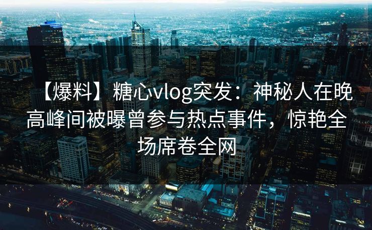 【爆料】糖心vlog突发:神秘人在晚高峰间被曝曾参与热点事件,惊艳全场席卷全网