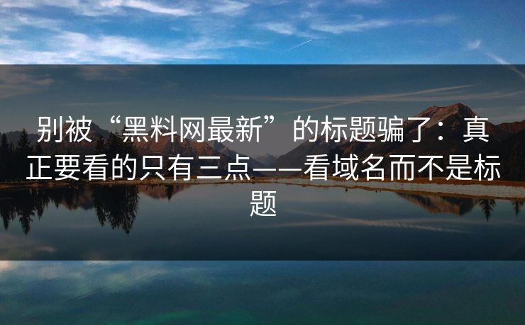 别被“黑料网最新”的标题骗了:真正要看的只有三点——看域名而不是标题