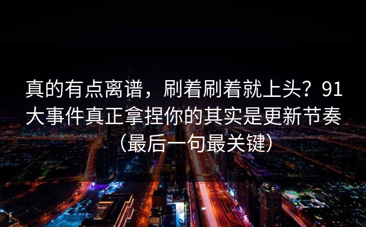 真的有点离谱，刷着刷着就上头？91大事件真正拿捏你的其实是更新节奏（最后一句最关键）