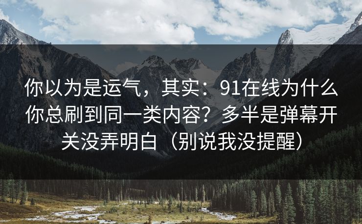 你以为是运气，其实：91在线为什么你总刷到同一类内容？多半是弹幕开关没弄明白（别说我没提醒）