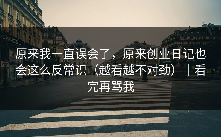 原来我一直误会了，原来创业日记也会这么反常识（越看越不对劲）｜看完再骂我