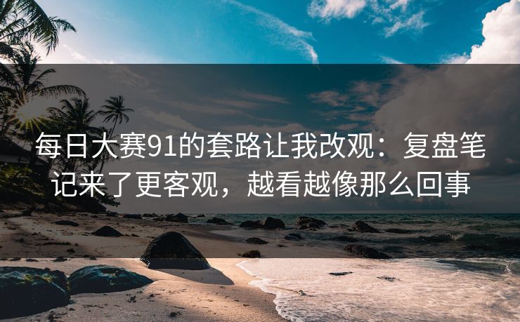 每日大赛91的套路让我改观：复盘笔记来了更客观，越看越像那么回事