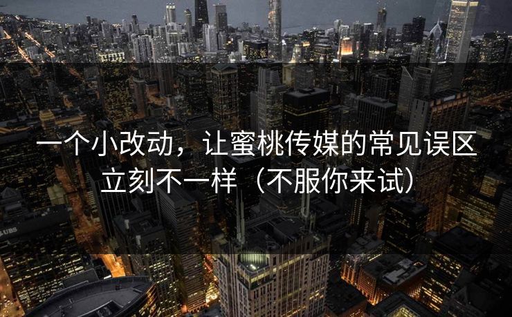 一个小改动，让蜜桃传媒的常见误区立刻不一样（不服你来试）