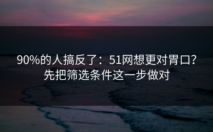 90%的人搞反了：51网想更对胃口？先把筛选条件这一步做对