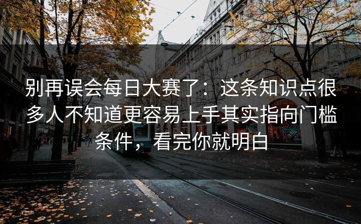 别再误会每日大赛了：这条知识点很多人不知道更容易上手其实指向门槛条件，看完你就明白