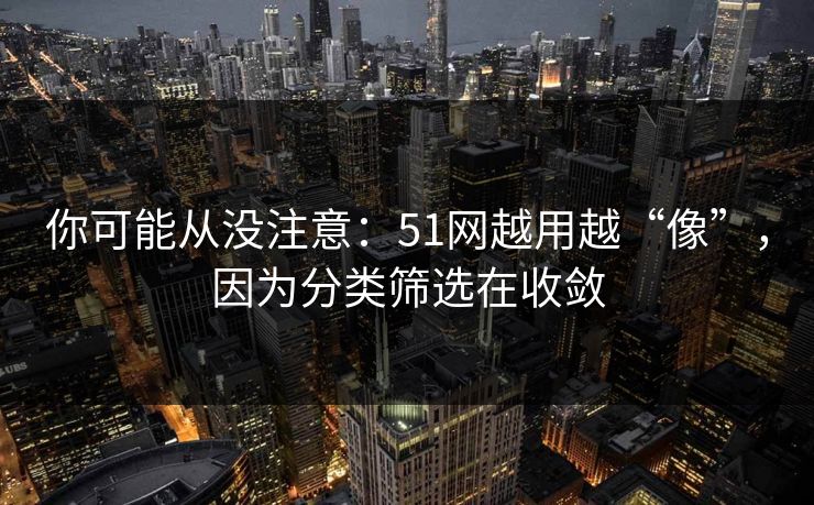 你可能从没注意：51网越用越“像”，因为分类筛选在收敛