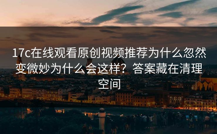 17c在线观看原创视频推荐为什么忽然变微妙为什么会这样？答案藏在清理空间