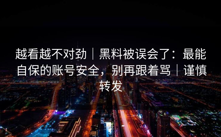 越看越不对劲｜黑料被误会了：最能自保的账号安全，别再跟着骂｜谨慎转发