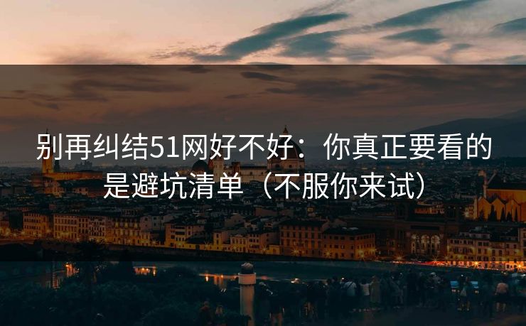 别再纠结51网好不好：你真正要看的是避坑清单（不服你来试）
