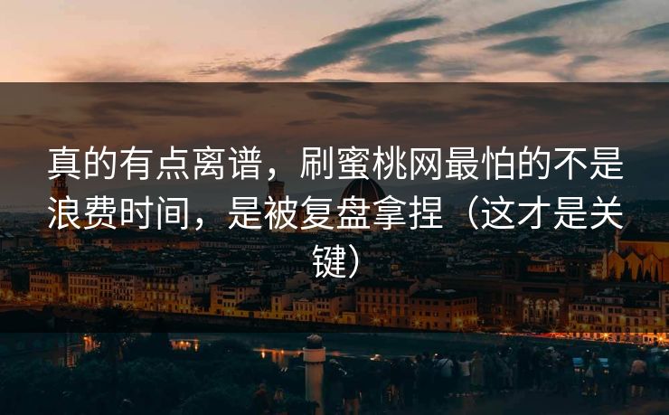 真的有点离谱，刷蜜桃网最怕的不是浪费时间，是被复盘拿捏（这才是关键）
