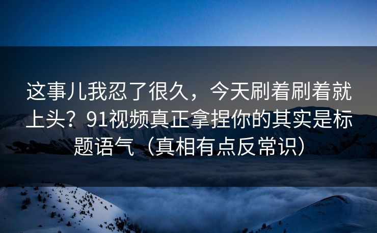 这事儿我忍了很久，今天刷着刷着就上头？91视频真正拿捏你的其实是标题语气（真相有点反常识）