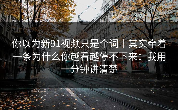 你以为新91视频只是个词｜其实牵着一条为什么你越看越停不下来：我用一分钟讲清楚