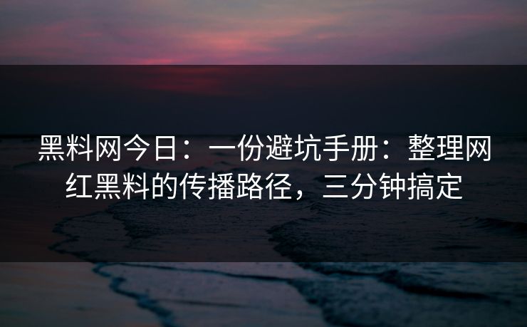 黑料网今日：一份避坑手册：整理网红黑料的传播路径，三分钟搞定