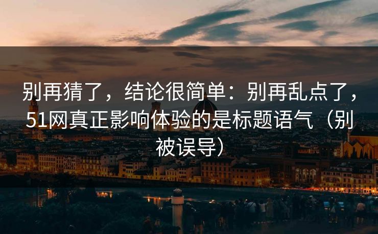 别再猜了，结论很简单：别再乱点了，51网真正影响体验的是标题语气（别被误导）