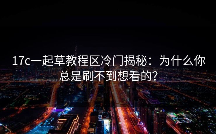 17c一起草教程区冷门揭秘：为什么你总是刷不到想看的？