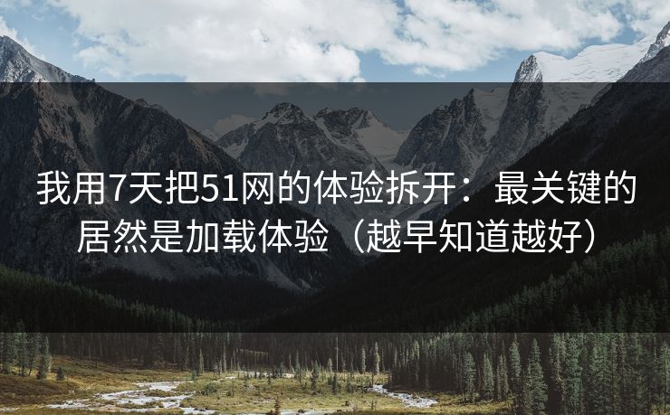 我用7天把51网的体验拆开：最关键的居然是加载体验（越早知道越好）