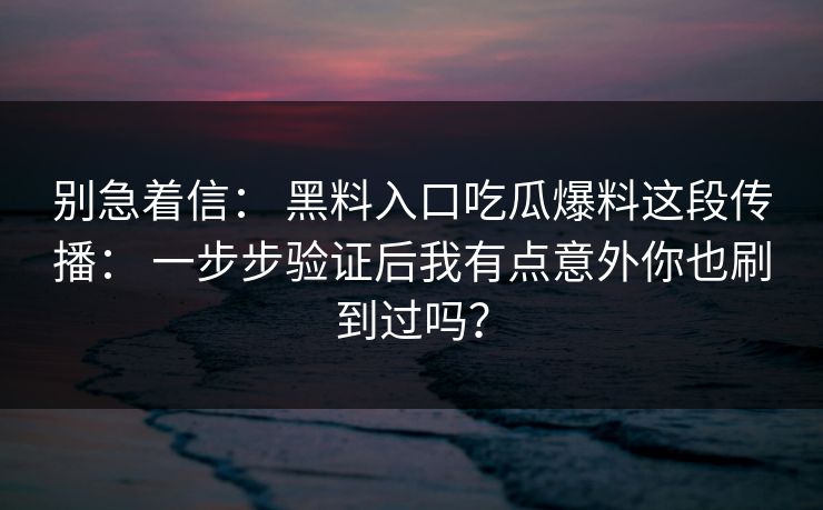 别急着信： 黑料入口吃瓜爆料这段传播： 一步步验证后我有点意外你也刷到过吗？