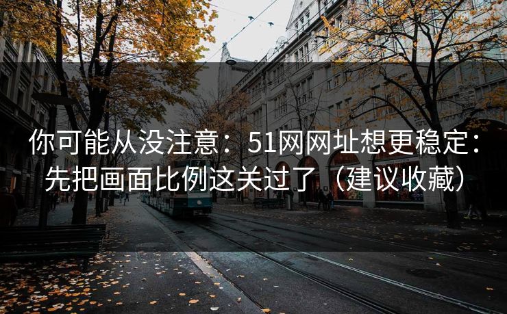 你可能从没注意：51网网址想更稳定：先把画面比例这关过了（建议收藏）
