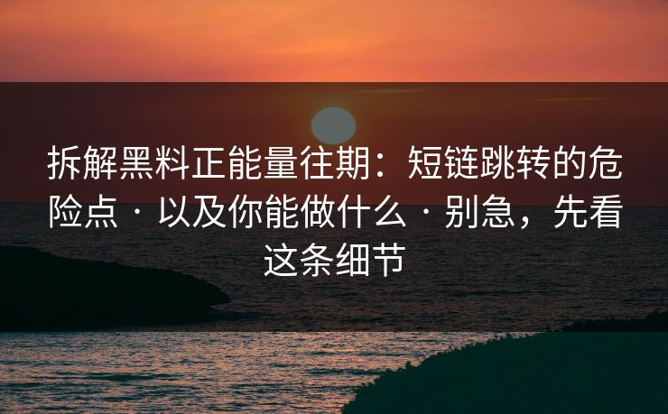 拆解黑料正能量往期：短链跳转的危险点 · 以及你能做什么 · 别急，先看这条细节