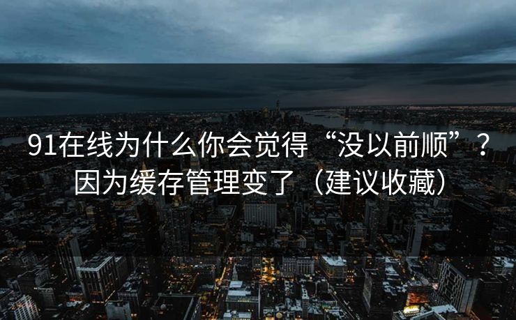 91在线为什么你会觉得“没以前顺”？因为缓存管理变了（建议收藏）