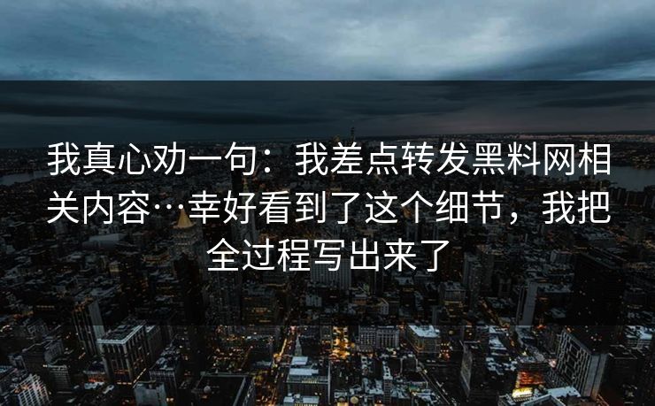 我真心劝一句：我差点转发黑料网相关内容…幸好看到了这个细节，我把全过程写出来了