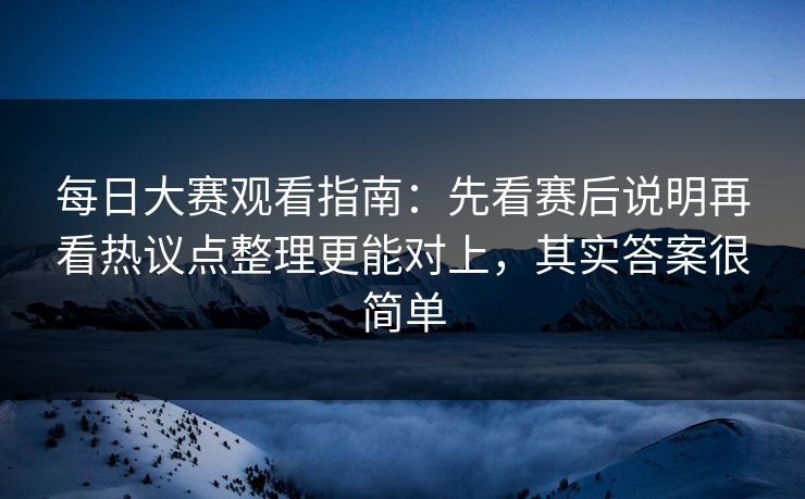 每日大赛观看指南：先看赛后说明再看热议点整理更能对上，其实答案很简单