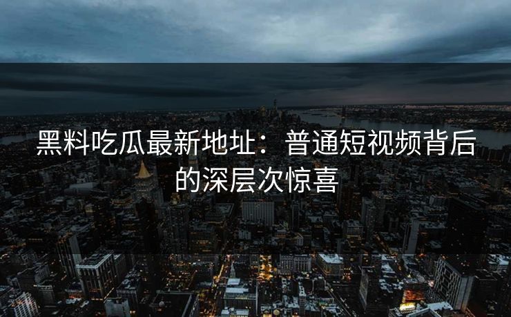 黑料吃瓜最新地址：普通短视频背后的深层次惊喜