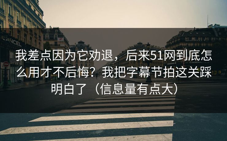 我差点因为它劝退，后来51网到底怎么用才不后悔？我把字幕节拍这关踩明白了（信息量有点大）