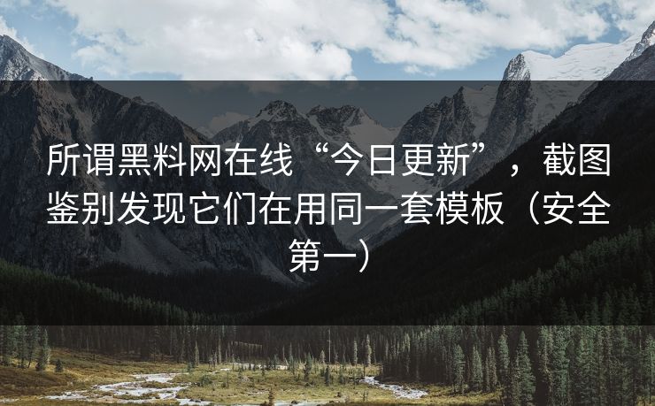 所谓黑料网在线“今日更新”，截图鉴别发现它们在用同一套模板（安全第一）