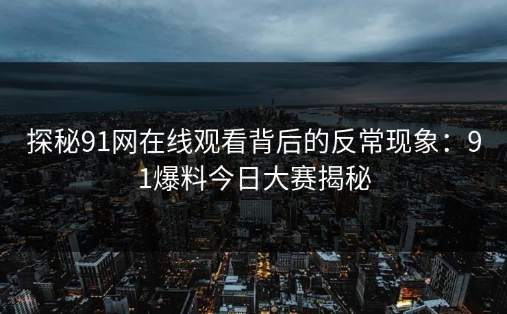 探秘91网在线观看背后的反常现象：91爆料今日大赛揭秘